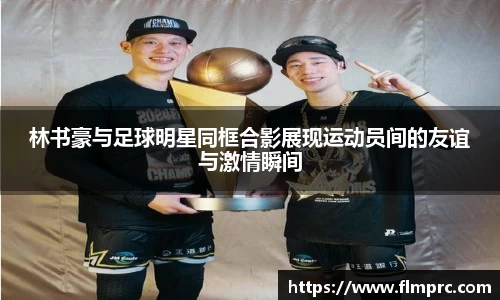 林书豪与足球明星同框合影展现运动员间的友谊与激情瞬间