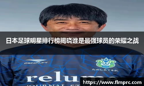 日本足球明星排行榜揭晓谁是最强球员的荣耀之战