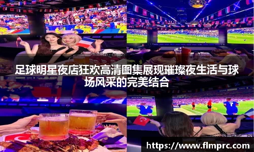 足球明星夜店狂欢高清图集展现璀璨夜生活与球场风采的完美结合