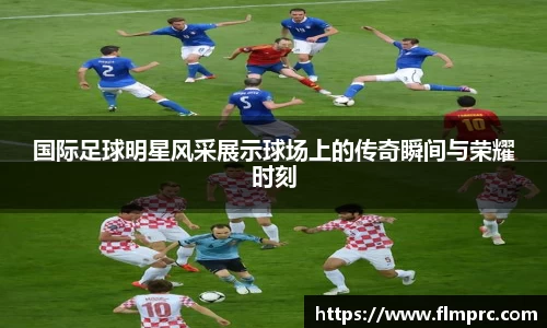 国际足球明星风采展示球场上的传奇瞬间与荣耀时刻