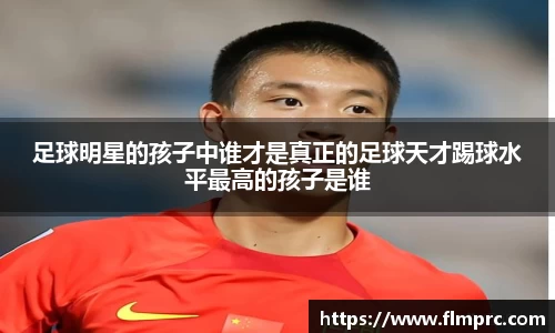 足球明星的孩子中谁才是真正的足球天才踢球水平最高的孩子是谁